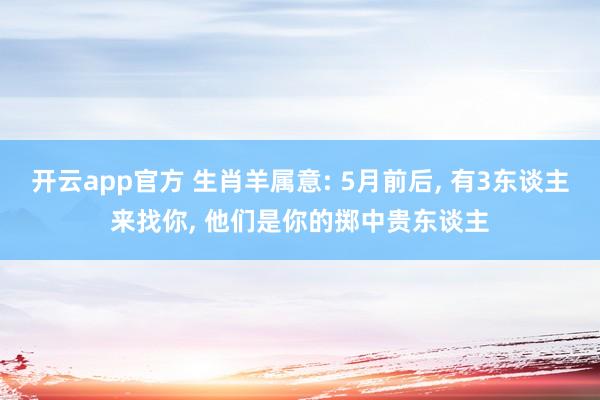 开云app官方 生肖羊属意: 5月前后， 有3东谈主来找你， 他们是你的掷中贵东谈主