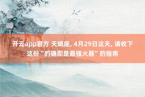 开云app官方 天蝎座， 4月29日这天， 请收下这份“的确即是最强火器”的指南