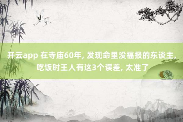 开云app 在寺庙60年， 发现命里没福报的东谈主， 吃饭时王人有这3个误差， 太准了