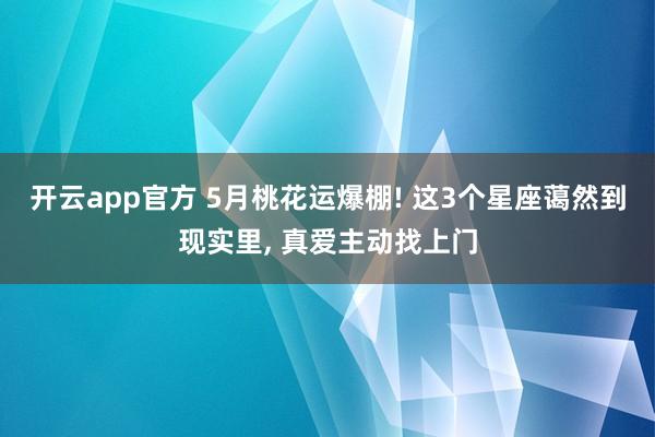 开云app官方 5月桃花运爆棚! 这3个星座蔼然到现实里， 真爱主动找上门