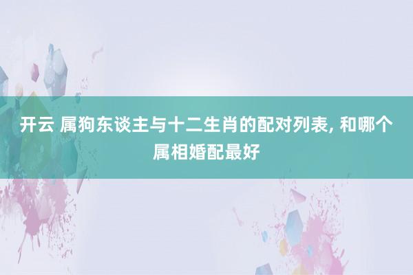 开云 属狗东谈主与十二生肖的配对列表， 和哪个属相婚配最好