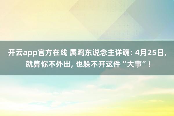 开云app官方在线 属鸡东说念主详确: 4月25日， 就算你不外出， 也躲不开这件“大事”!