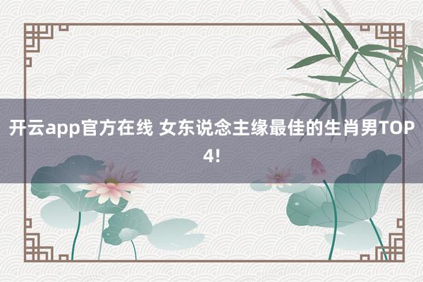 开云app官方在线 女东说念主缘最佳的生肖男TOP4!
