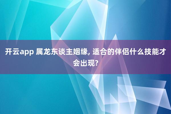 开云app 属龙东谈主姻缘， 适合的伴侣什么技能才会出现?