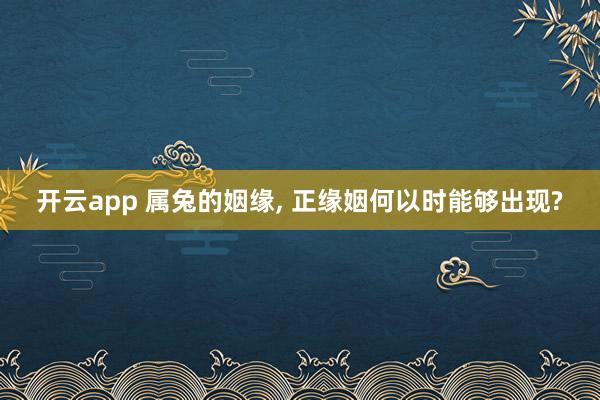 开云app 属兔的姻缘， 正缘姻何以时能够出现?
