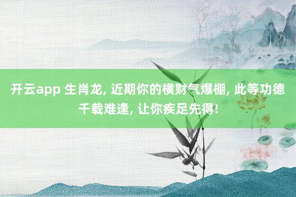 开云app 生肖龙， 近期你的横财气爆棚， 此等功德千载难逢， 让你疾足先得!