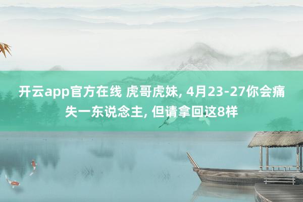 开云app官方在线 虎哥虎妹， 4月23-27你会痛失一东说念主， 但请拿回这8样