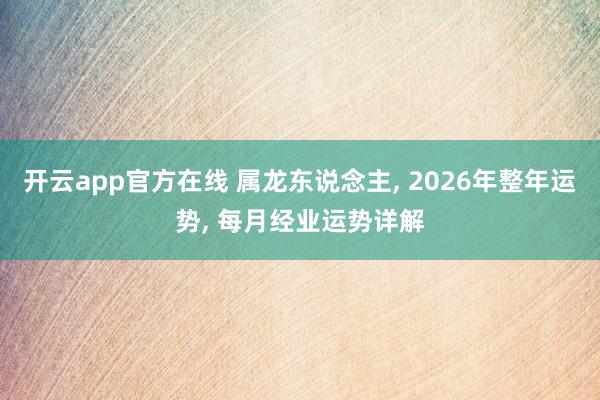 开云app官方在线 属龙东说念主， 2026年整年运势， 每月经业运势详解