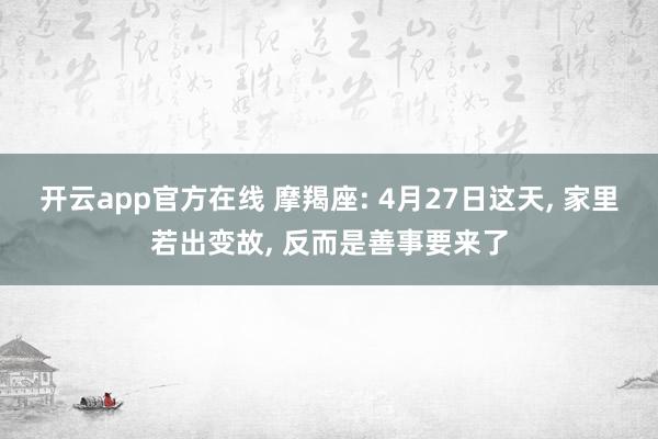 开云app官方在线 摩羯座: 4月27日这天， 家里若出变故， 反而是善事要来了