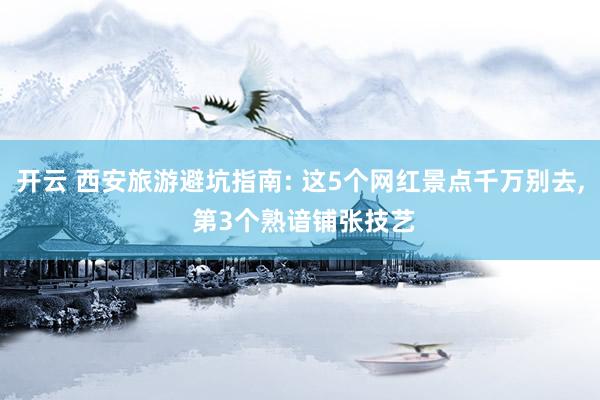 开云 西安旅游避坑指南: 这5个网红景点千万别去， 第3个熟谙铺张技艺