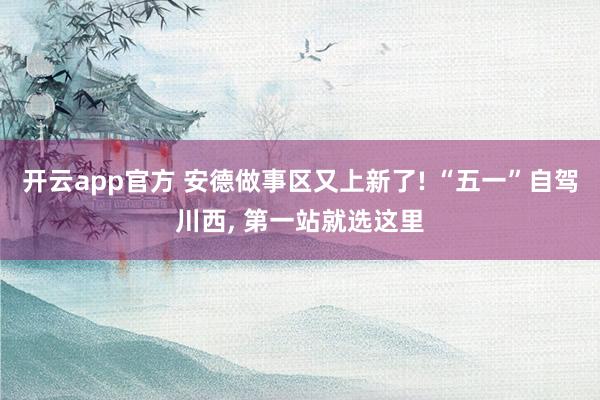 开云app官方 安德做事区又上新了! “五一”自驾川西， 第一站就选这里