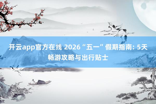 开云app官方在线 2026“五一”假期指南: 5天畅游攻略与出行贴士
