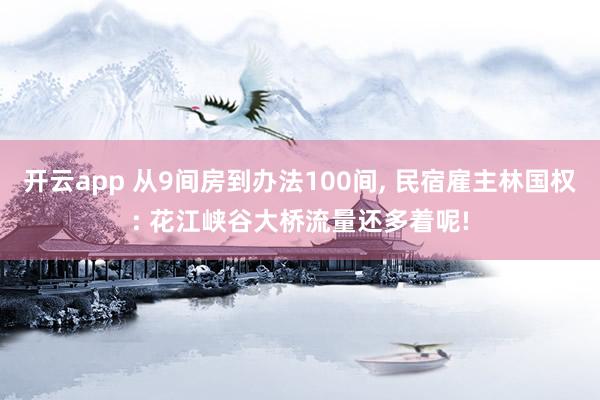 开云app 从9间房到办法100间， 民宿雇主林国权: 花江峡谷大桥流量还多着呢!