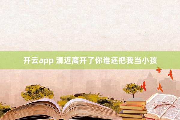 开云app 清迈离开了你谁还把我当小孩