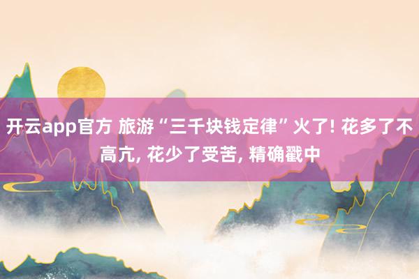 开云app官方 旅游“三千块钱定律”火了! 花多了不高亢， 花少了受苦， 精确戳中