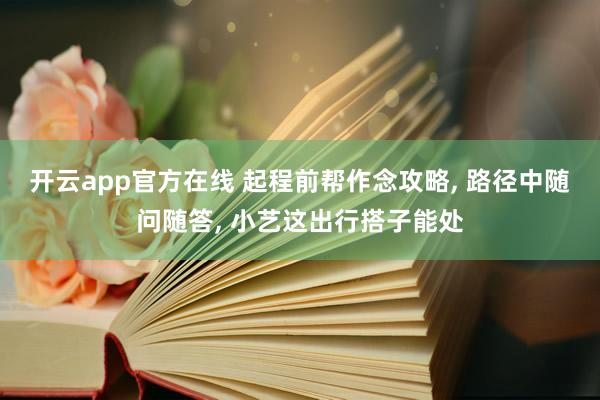 开云app官方在线 起程前帮作念攻略， 路径中随问随答， 小艺这出行搭子能处