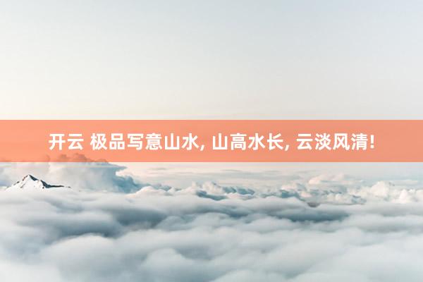 开云 极品写意山水， 山高水长，<a href=