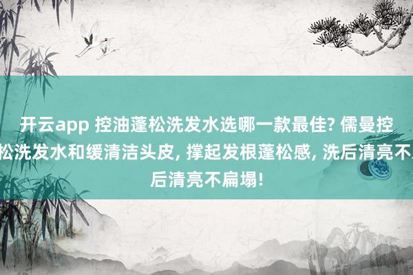 开云app 控油蓬松洗发水选哪一款最佳? 儒曼控油蓬松洗发水和缓清洁头皮, 撑起发根蓬松感, 洗后清亮不扁塌!
