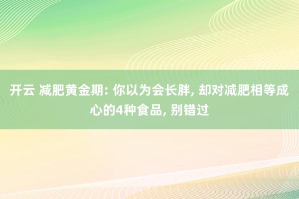 开云 减肥黄金期: 你以为会长胖， 却对减肥相等成心的4种食品， 别错过