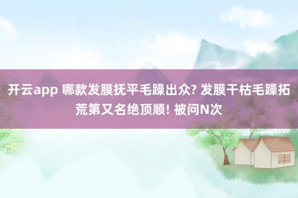开云app 哪款发膜抚平毛躁出众? 发膜干枯毛躁拓荒第又名绝顶顺! 被问N次