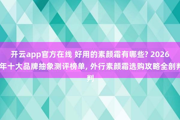 开云app官方在线 好用的素颜霜有哪些? 2026 年十大品牌抽象测评榜单， 外行素颜霜选购攻略全剖判