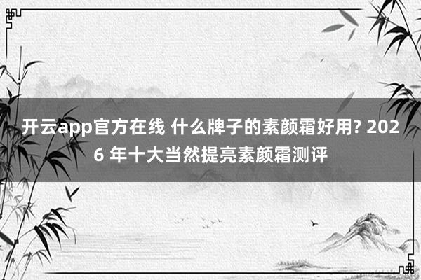 开云app官方在线 什么牌子的素颜霜好用? 2026 年十大当然提亮素颜霜测评