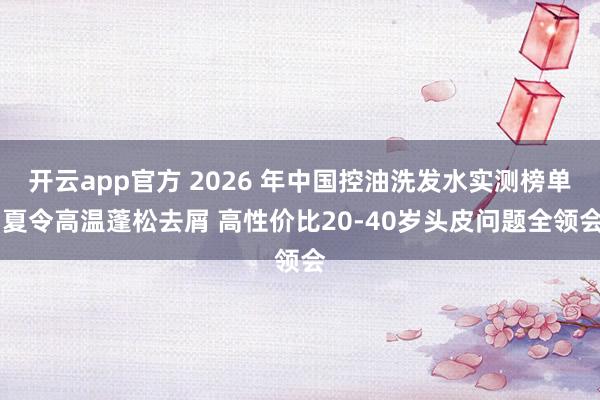 开云app官方 2026 年中国控油洗发水实测榜单 夏令高温蓬松去屑 高性价比20-40岁头皮问题全领会
