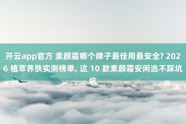 开云app官方 素颜霜哪个牌子最佳用最安全? 2026 植萃养肤实测榜单， 这 10 款素颜霜安闲选不踩坑