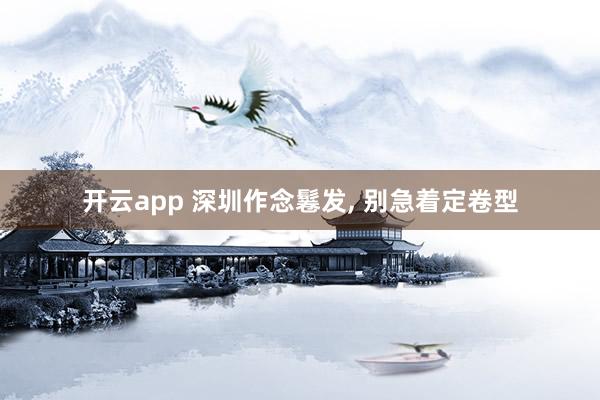 开云app 深圳作念鬈发， 别急着定卷型