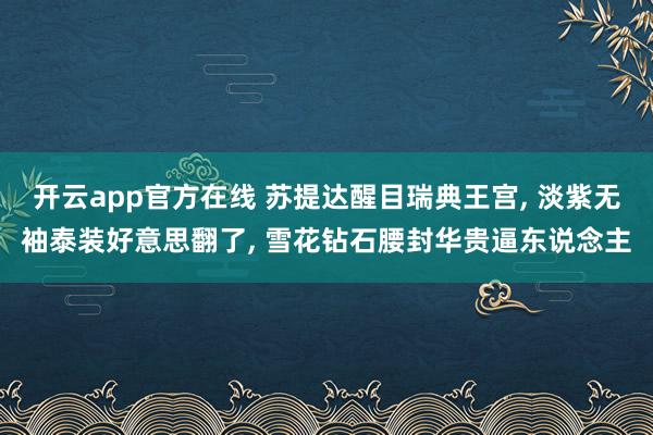 开云app官方在线 苏提达醒目瑞典王宫， 淡紫无袖泰装好意思翻了， 雪花钻石腰封华贵逼东说念主