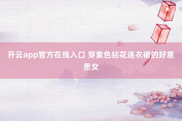 开云app官方在线入口 穿紫色拈花连衣裙的好意思女