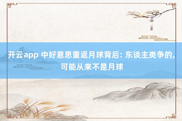 开云app 中好意思重返月球背后: 东谈主类争的， 可能从来不是月球
