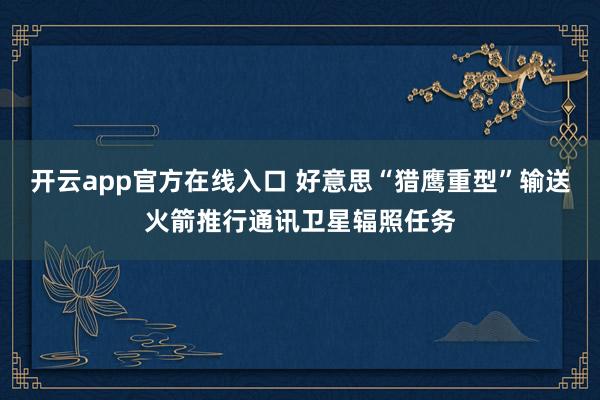 开云app官方在线入口 好意思“猎鹰重型”输送火箭推行通讯卫星辐照任务