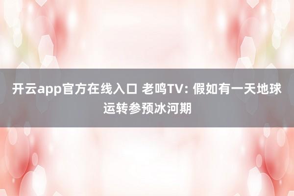 开云app官方在线入口 老鸣TV: 假如有一天地球运转参预冰河期