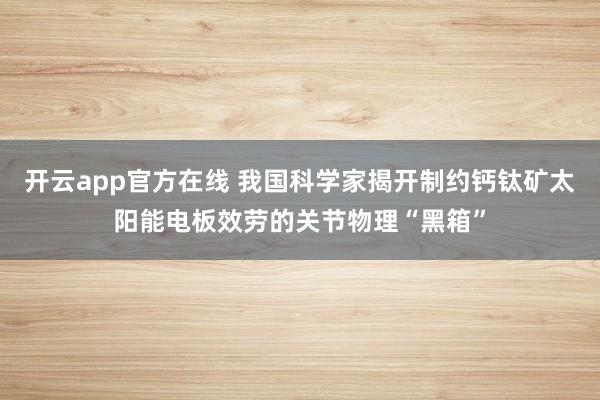 开云app官方在线 我国科学家揭开制约钙钛矿太阳能电板效劳的关节物理“黑箱”