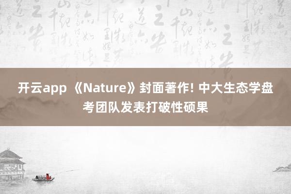 开云app 《Nature》封面著作! 中大生态学盘考团队发表打破性硕果