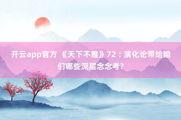 开云app官方 《天下不雅》72 : 演化论带给咱们哪些深层念念考?