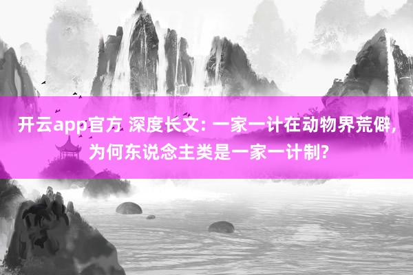 开云app官方 深度长文: 一家一计在动物界荒僻， 为何东说念主类是一家一计制?