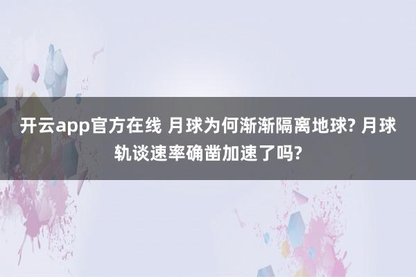 开云app官方在线 月球为何渐渐隔离地球? 月球轨谈速率确凿加速了吗?