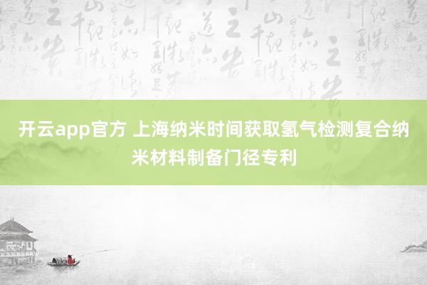 开云app官方 上海纳米时间获取氢气检测复合纳米材料制备门径专利