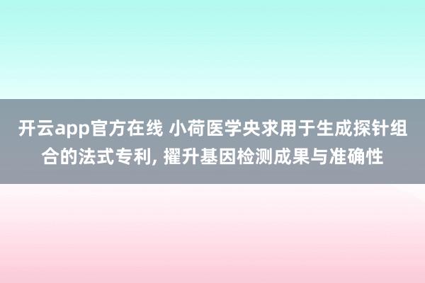 开云app官方在线 小荷医学央求用于生成探针组合的法式专利, 擢升基因检测成果与准确性
