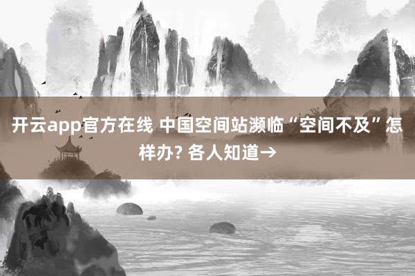 开云app官方在线 中国空间站濒临“空间不及”怎样办? 各人知道→