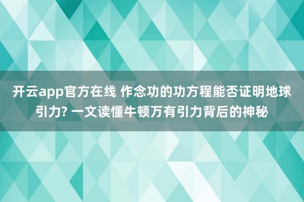 开云app官方在线 作念功的功方程能否证明地球引力? 一文读懂牛顿万有引力背后的神秘
