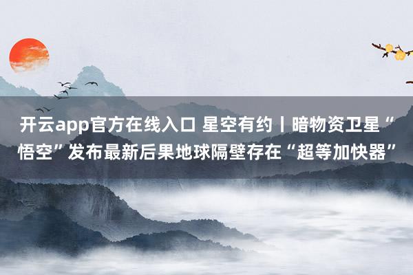 开云app官方在线入口 星空有约丨暗物资卫星“悟空”发布最新后果地球隔壁存在“超等加快器”