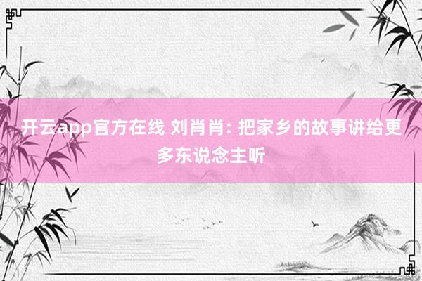 开云app官方在线 刘肖肖: 把家乡的故事讲给更多东说念主听