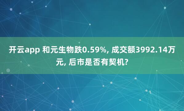 开云app 和元生物跌0.59%， 成交额3992.14万元， 后市是否有契机?