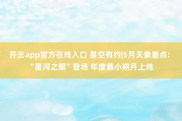 开云app官方在线入口 星空有约|5月天象看点: “星河之眼”登场 年度最小朔月上线