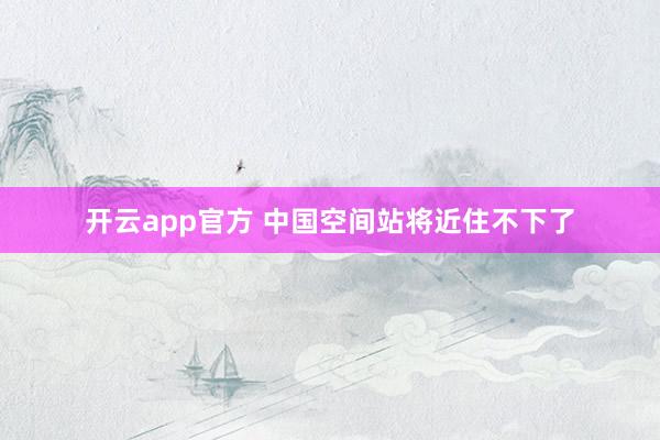 开云app官方 中国空间站将近住不下了