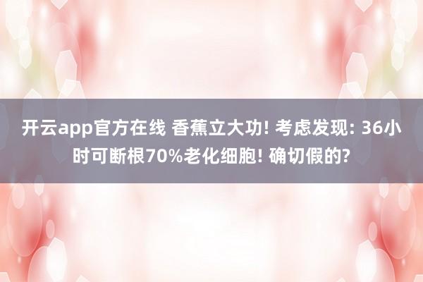 开云app官方在线 香蕉立大功! 考虑发现: 36小时可断根70%老化细胞! 确切假的?