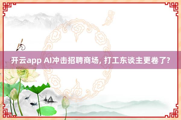 开云app AI冲击招聘商场， 打工东谈主更卷了?